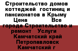 Строительство домов, коттеджей, гостиниц и пансионатов в Крыму › Цена ­ 35 000 - Все города Строительство и ремонт » Услуги   . Камчатский край,Петропавловск-Камчатский г.